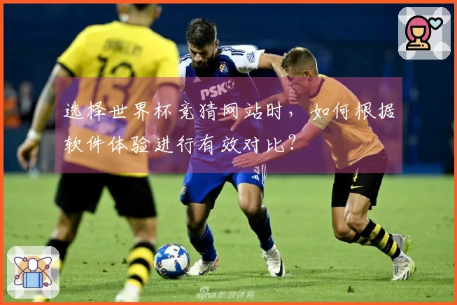 选择世界杯竞猜网站时，如何根据软件体验进行有效对比？