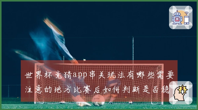 世界杯竞猜app串关玩法有哪些需要注意的地方比赛后如何判断是否稳赚