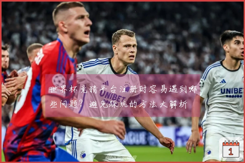 世界杯竞猜平台注册时容易遇到哪些问题？避免踩坑的方法大解析